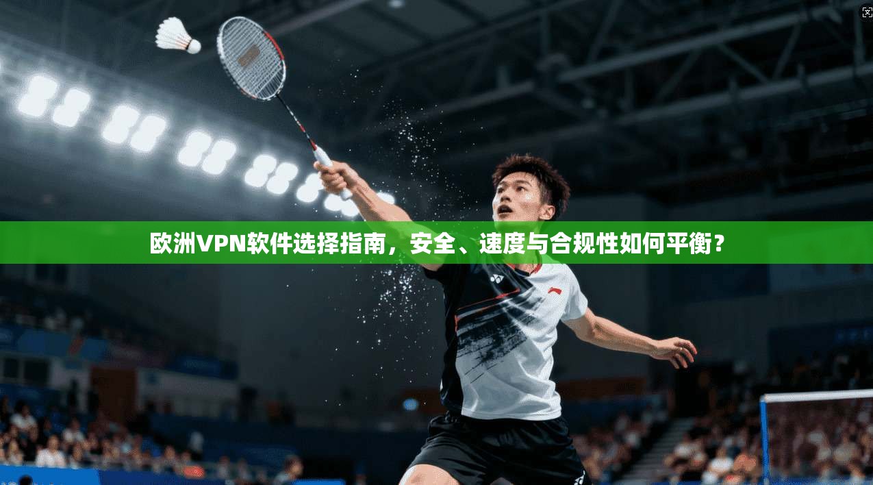 欧洲VPN软件选择指南，安全、速度与合规性如何平衡？