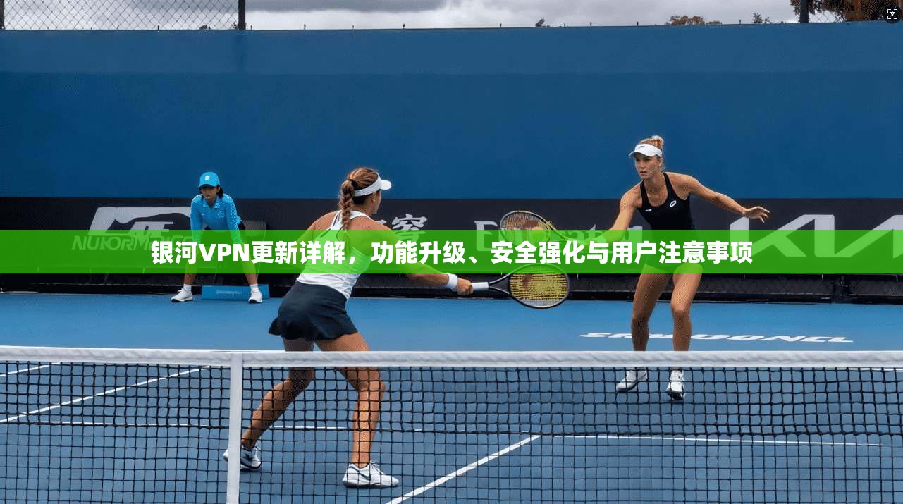 银河VPN更新详解，功能升级、安全强化与用户注意事项
