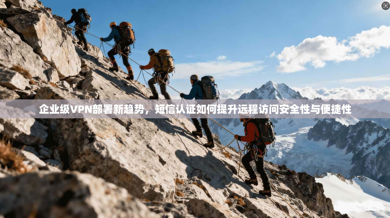 企业级VPN部署新趋势，短信认证如何提升远程访问安全性与便捷性