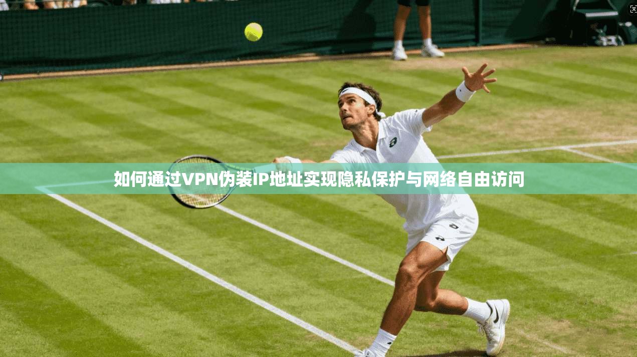如何通过VPN伪装IP地址实现隐私保护与网络自由访问