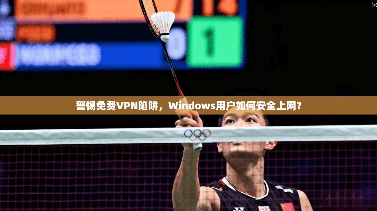 警惕免费VPN陷阱，Windows用户如何安全上网？