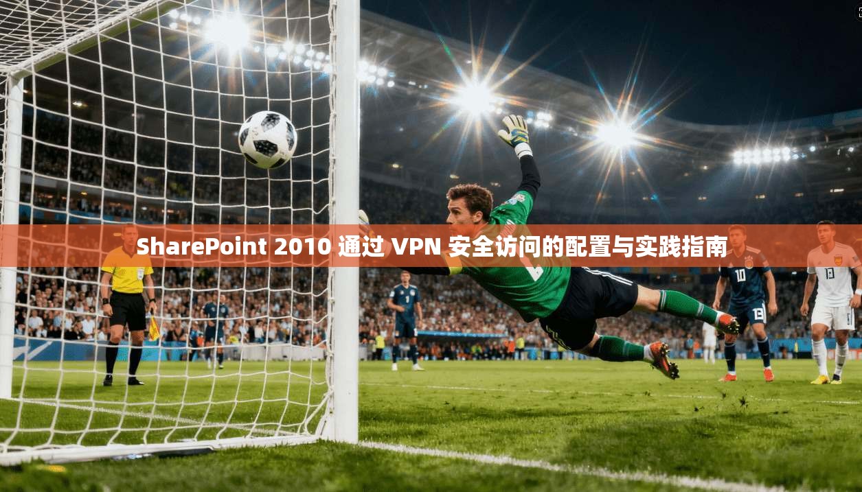 SharePoint 2010 通过 VPN 安全访问的配置与实践指南