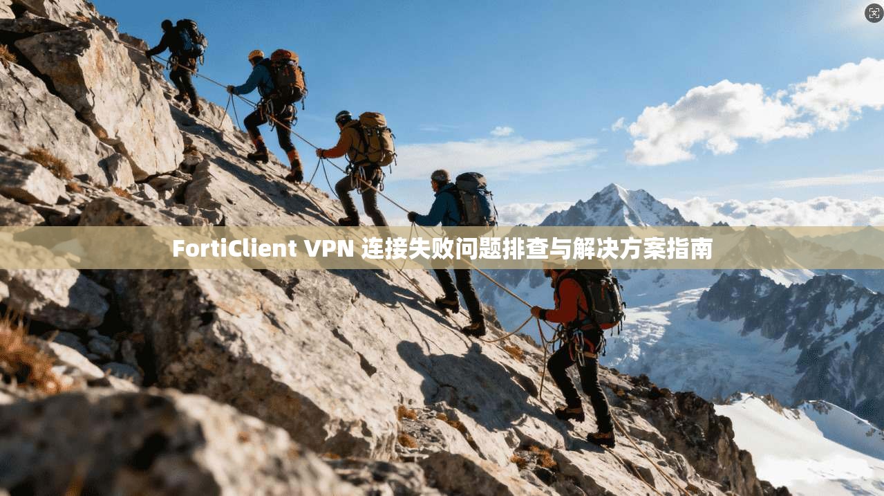 FortiClient VPN 连接失败问题排查与解决方案指南