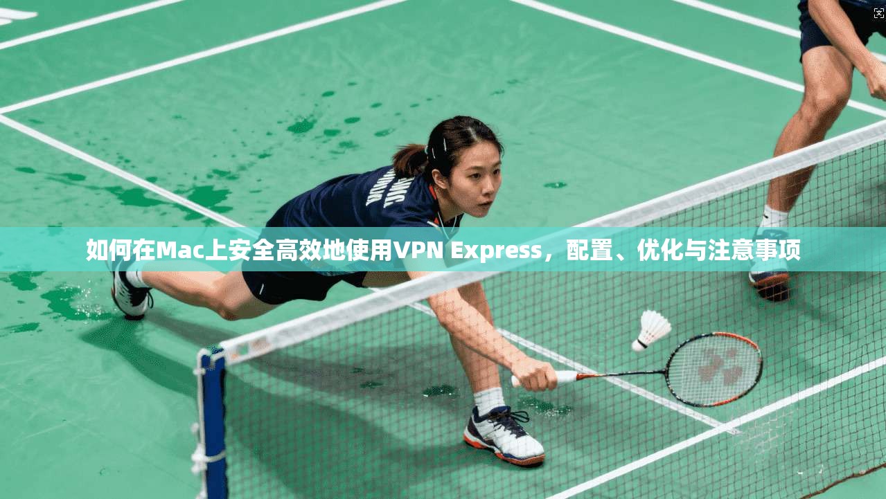 如何在Mac上安全高效地使用VPN Express，配置、优化与注意事项