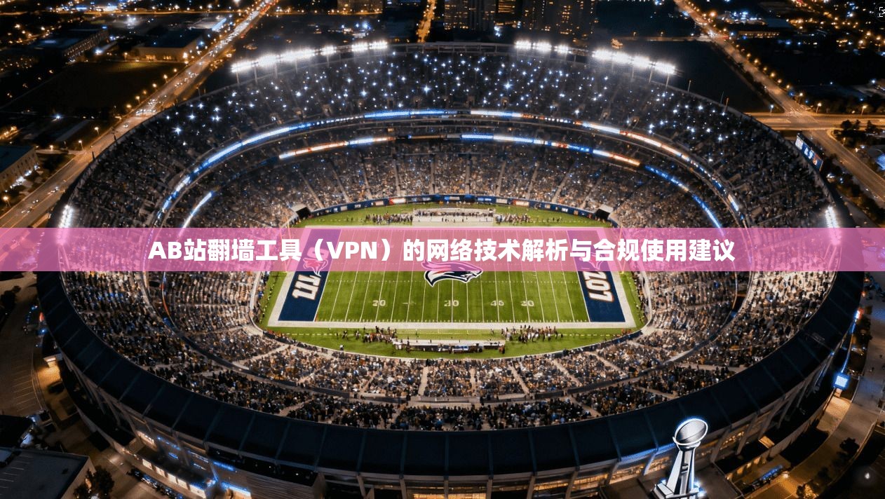 AB站翻墙工具（VPN）的网络技术解析与合规使用建议