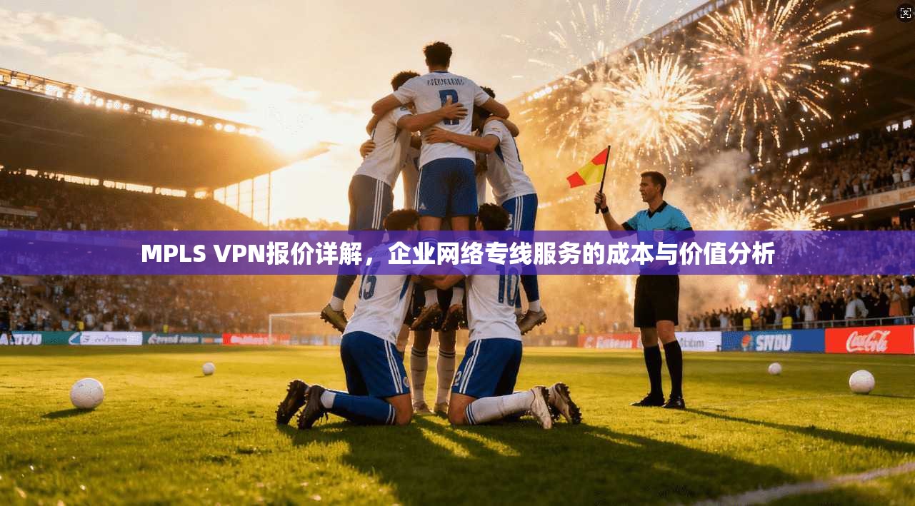 MPLS VPN报价详解，企业网络专线服务的成本与价值分析