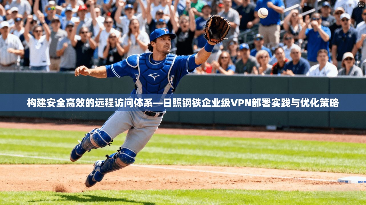 构建安全高效的远程访问体系—日照钢铁企业级VPN部署实践与优化策略
