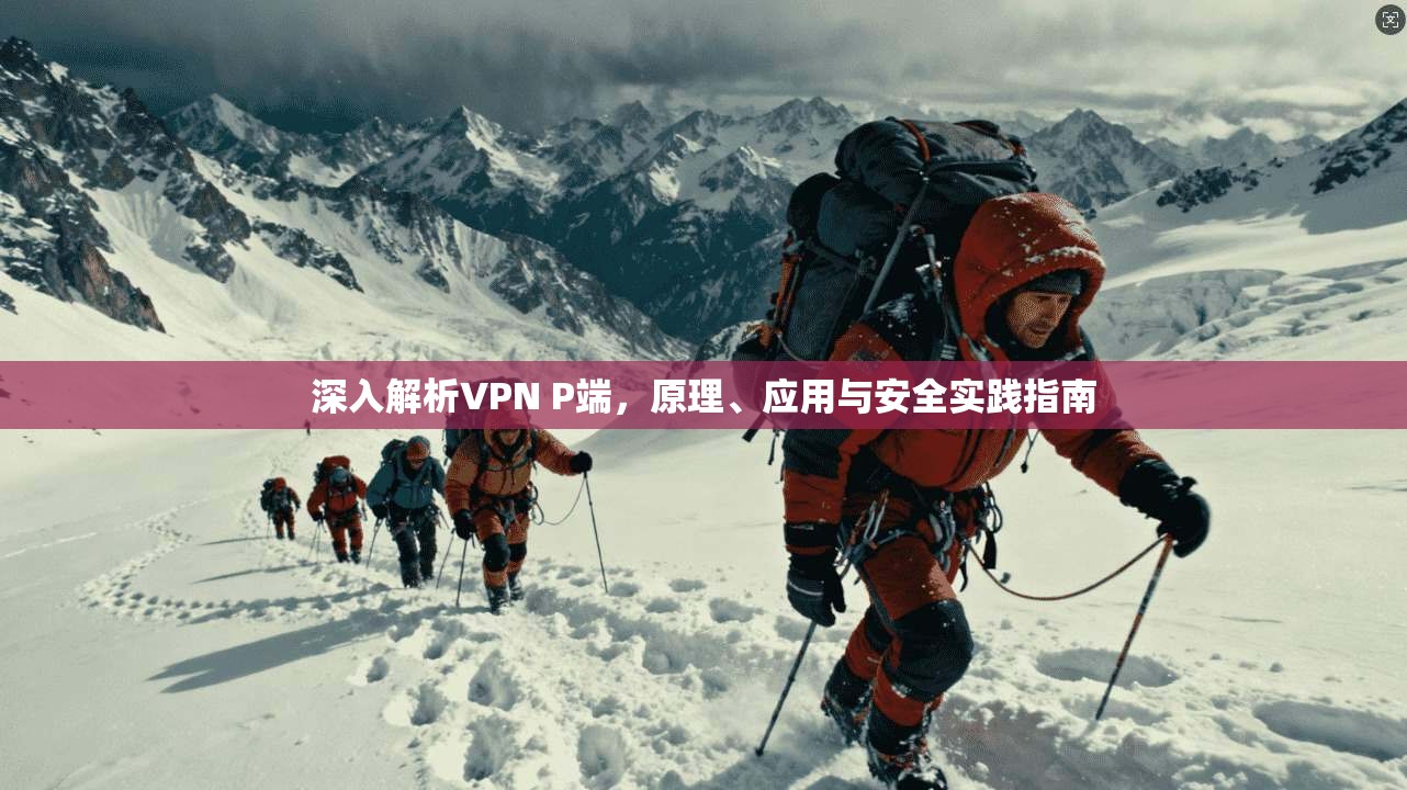 深入解析VPN P端，原理、应用与安全实践指南