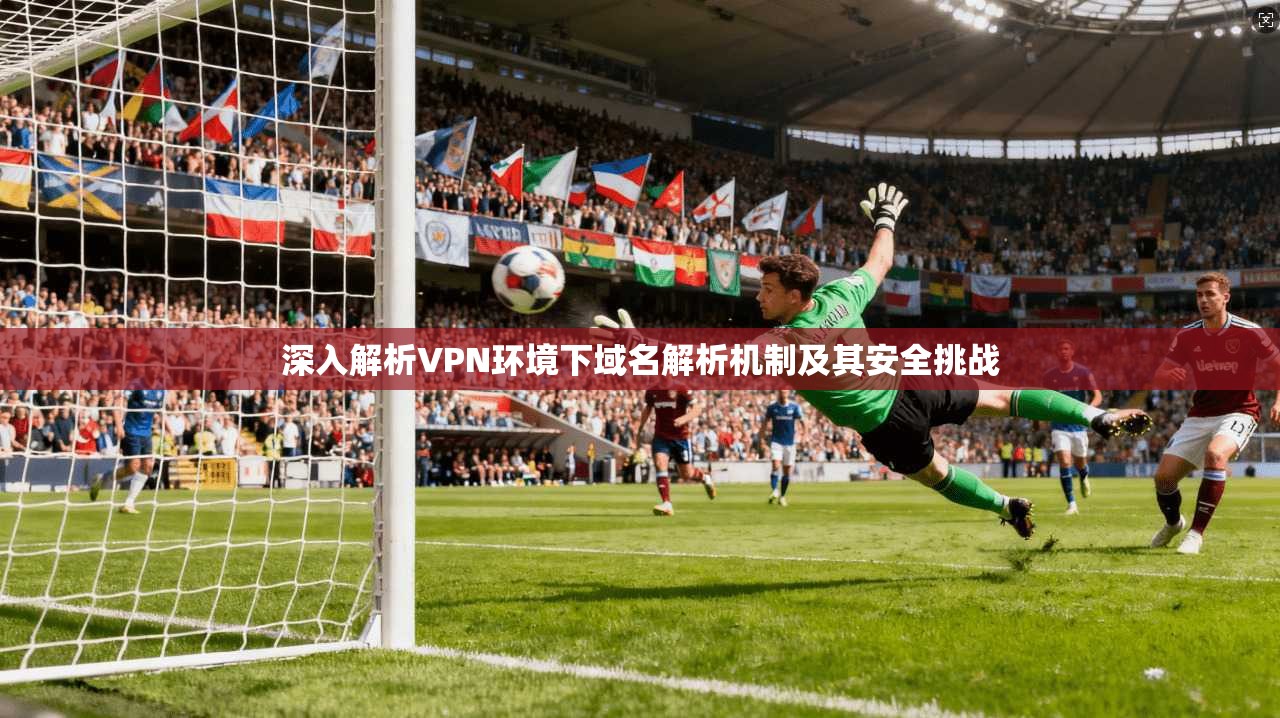 深入解析VPN环境下域名解析机制及其安全挑战