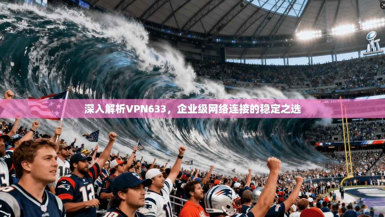 深入解析VPN633，企业级网络连接的稳定之选