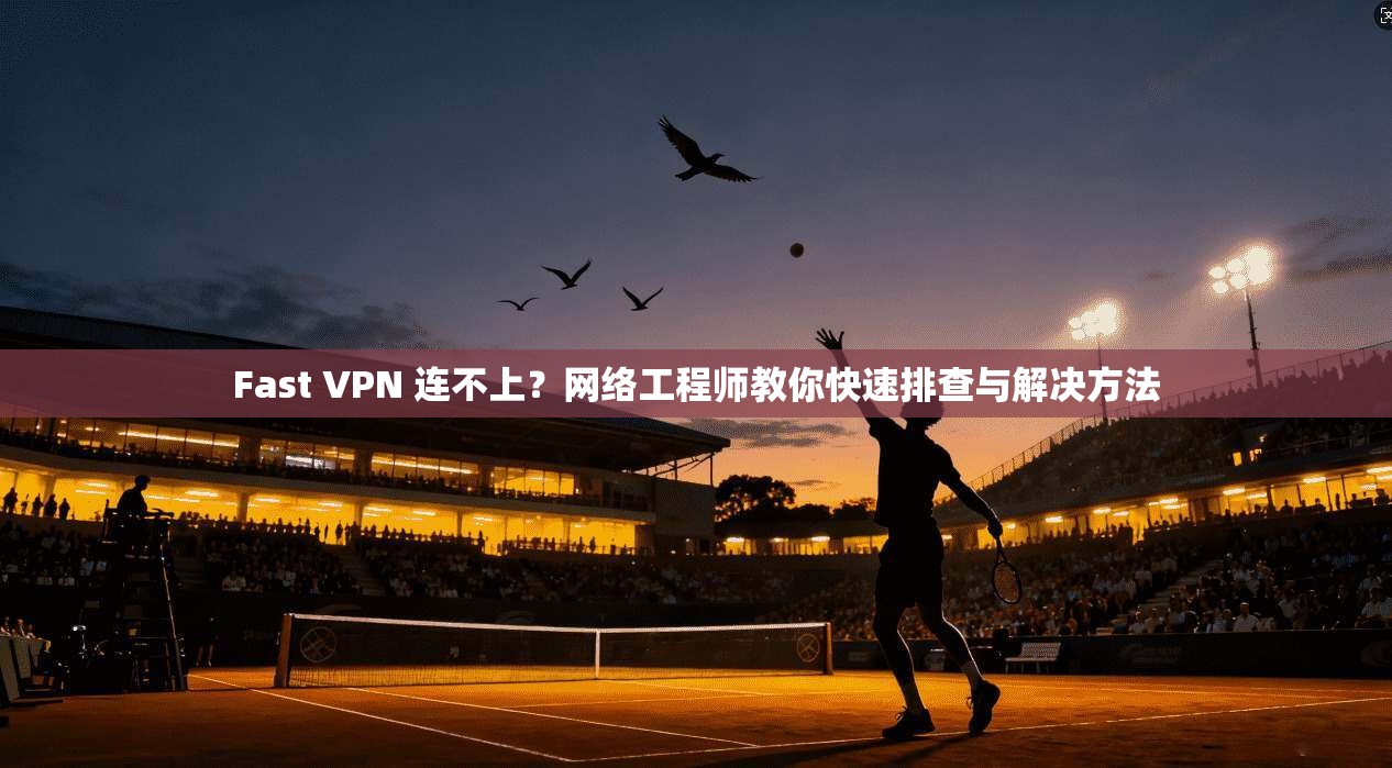 Fast VPN 连不上？网络工程师教你快速排查与解决方法