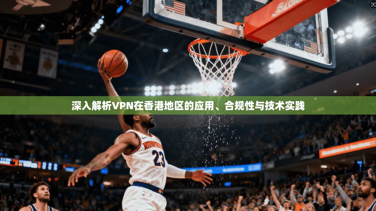 深入解析VPN在香港地区的应用、合规性与技术实践