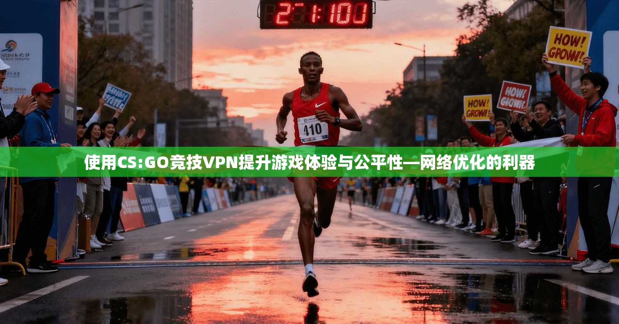 使用CS:GO竞技VPN提升游戏体验与公平性—网络优化的利器