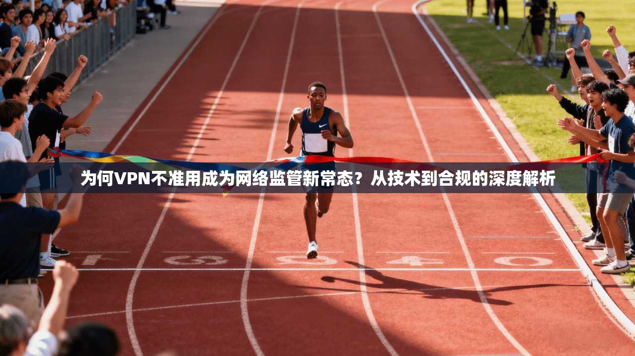 为何VPN不准用成为网络监管新常态？从技术到合规的深度解析