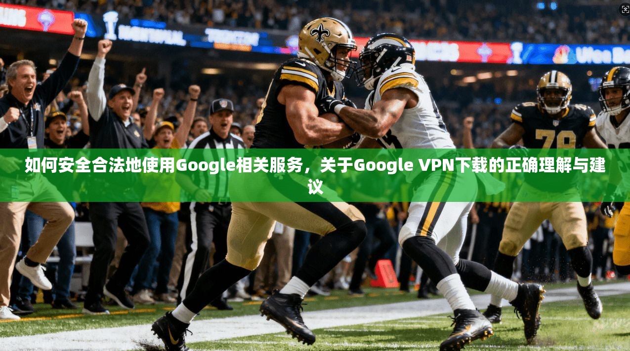 如何安全合法地使用Google相关服务，关于Google VPN下载的正确理解与建议