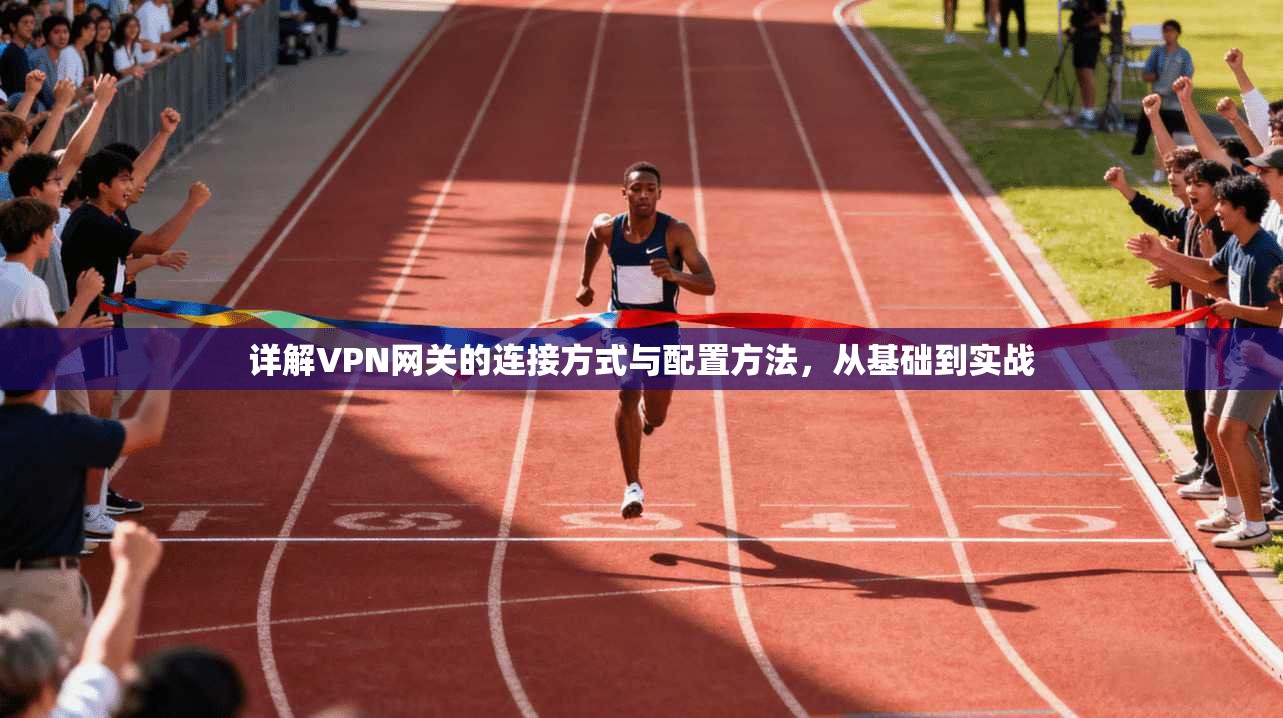 详解VPN网关的连接方式与配置方法，从基础到实战