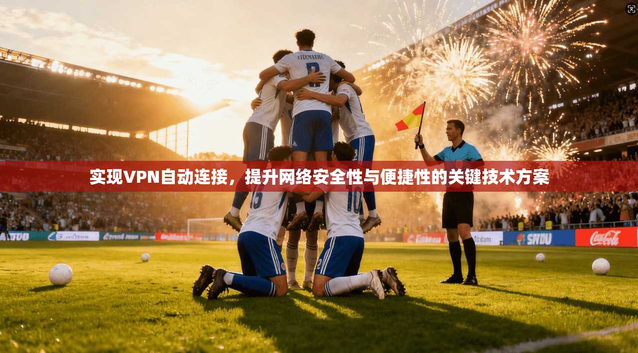 实现VPN自动连接，提升网络安全性与便捷性的关键技术方案