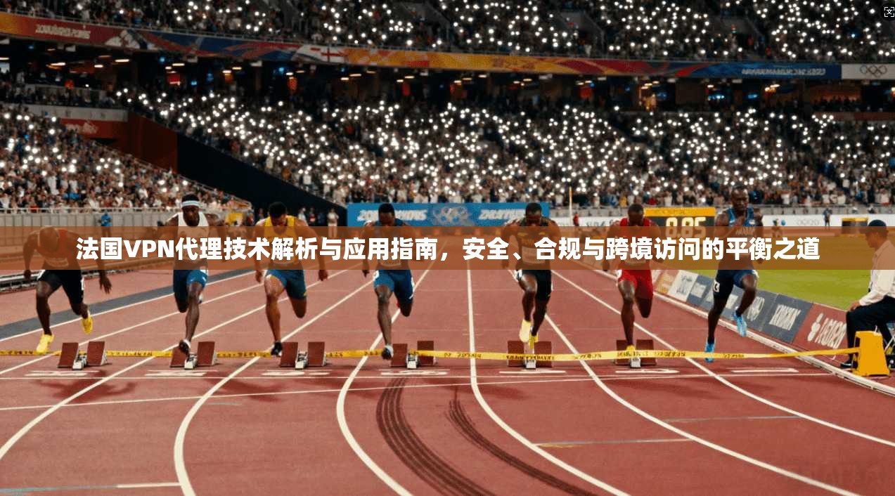 法国VPN代理技术解析与应用指南，安全、合规与跨境访问的平衡之道