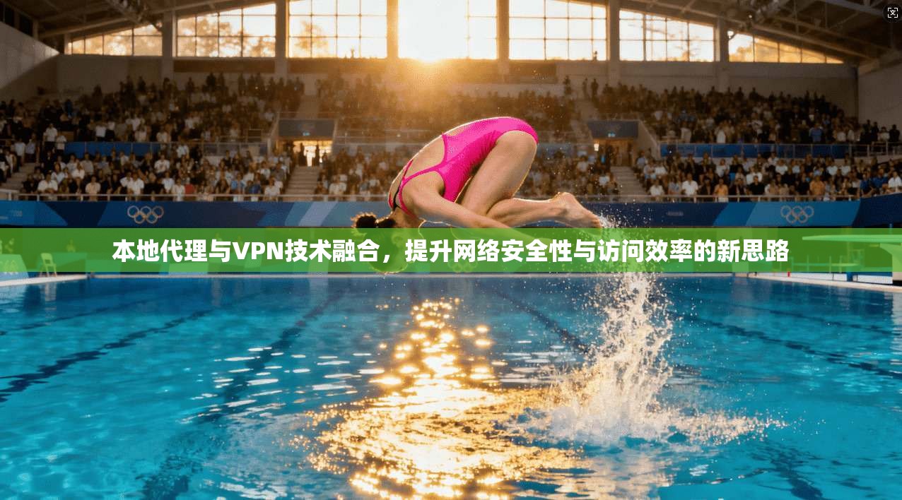 本地代理与VPN技术融合，提升网络安全性与访问效率的新思路
