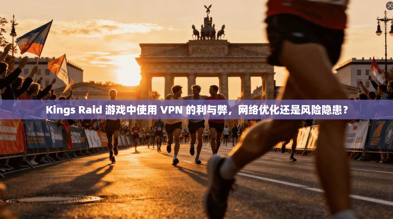 Kings Raid 游戏中使用 VPN 的利与弊，网络优化还是风险隐患？