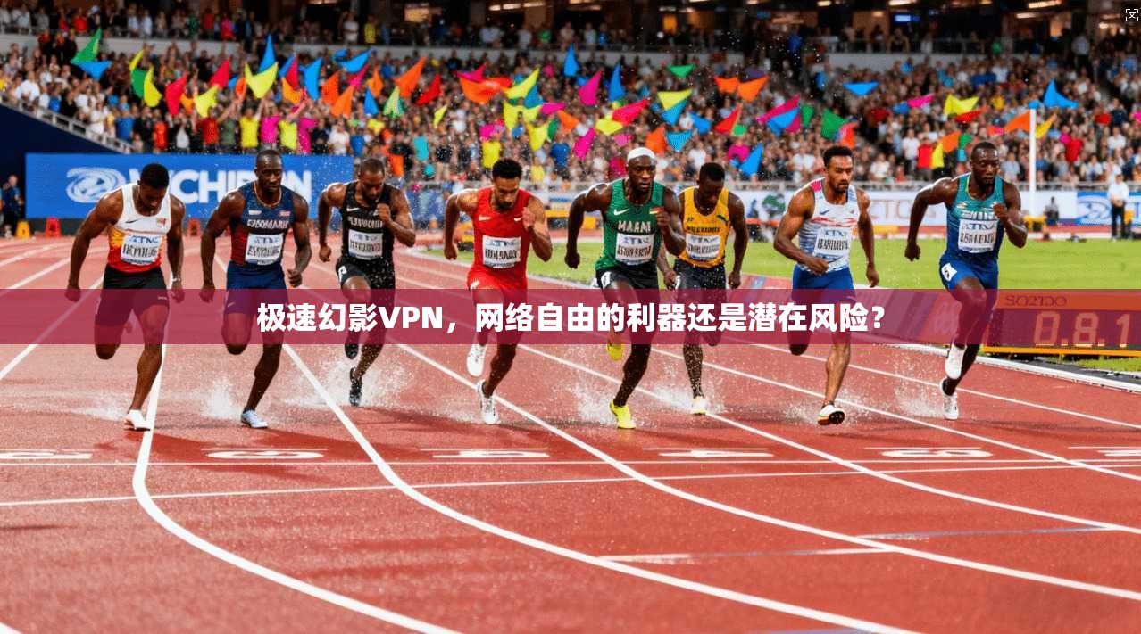 极速幻影VPN，网络自由的利器还是潜在风险？
