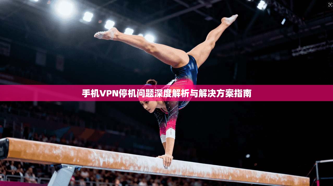 手机VPN停机问题深度解析与解决方案指南