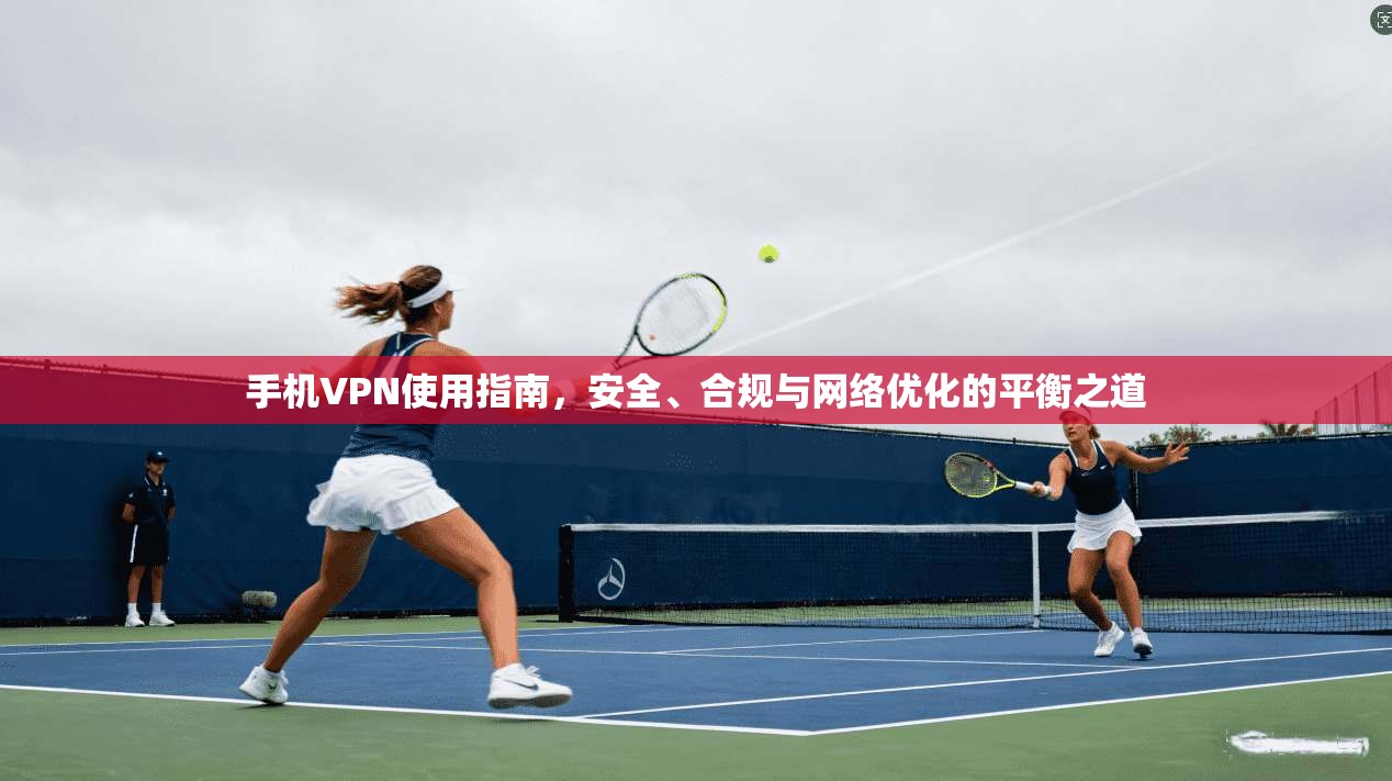 手机VPN使用指南，安全、合规与网络优化的平衡之道