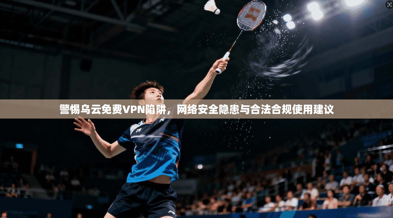 警惕乌云免费VPN陷阱，网络安全隐患与合法合规使用建议