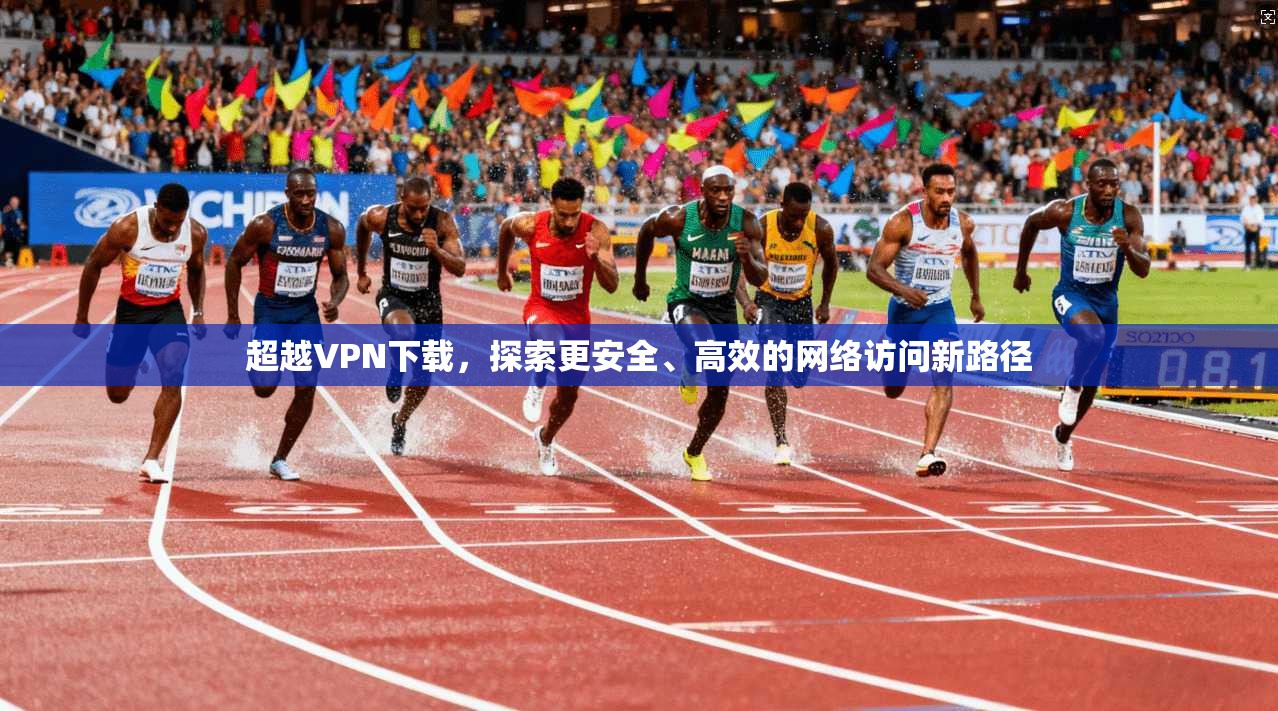 超越VPN下载，探索更安全、高效的网络访问新路径