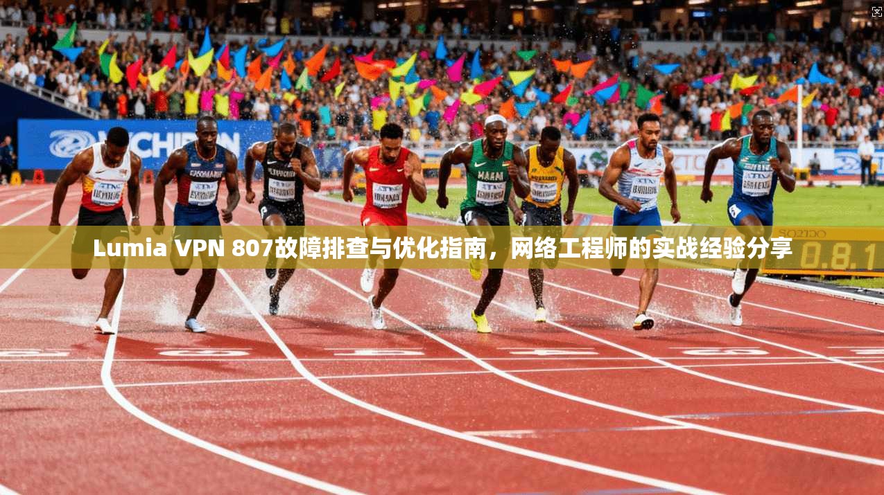 Lumia VPN 807故障排查与优化指南，网络工程师的实战经验分享