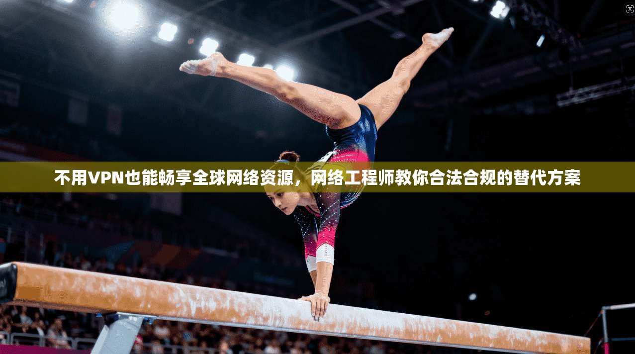 不用VPN也能畅享全球网络资源，网络工程师教你合法合规的替代方案