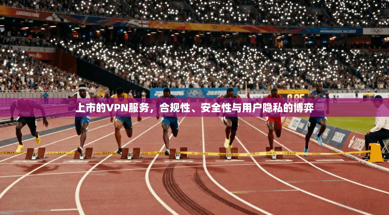 上市的VPN服务，合规性、安全性与用户隐私的博弈