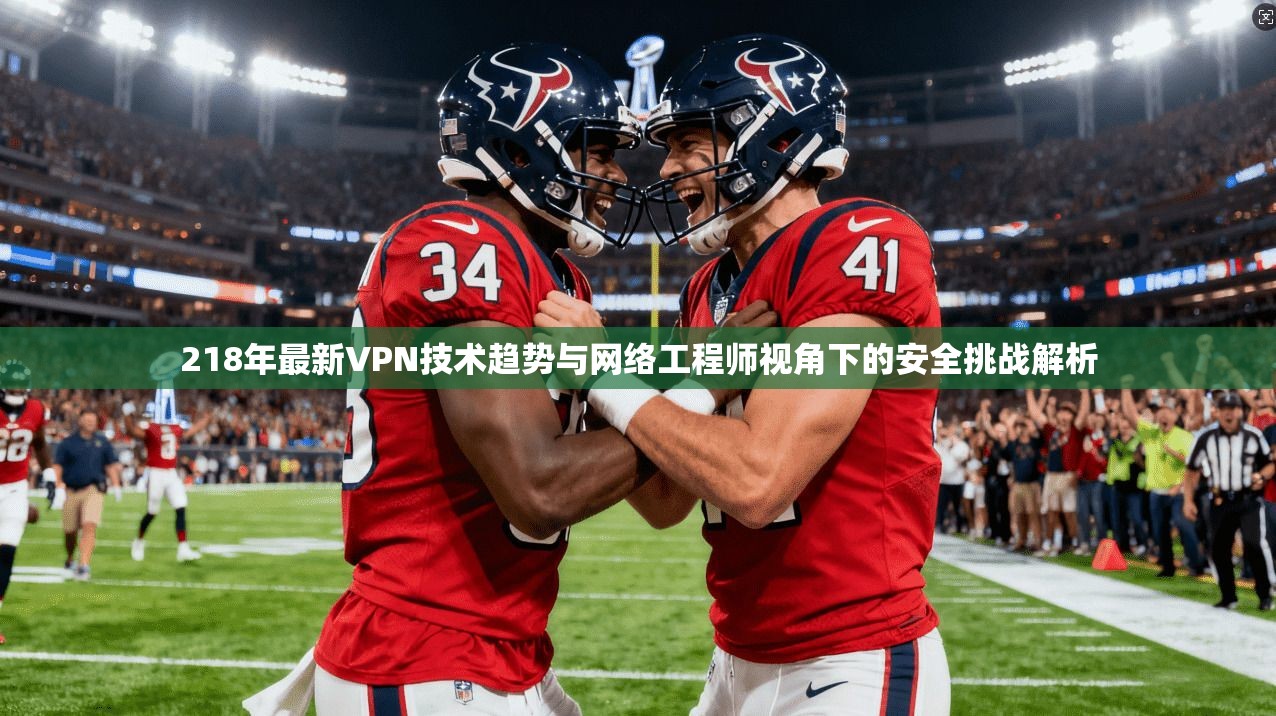 218年最新VPN技术趋势与网络工程师视角下的安全挑战解析