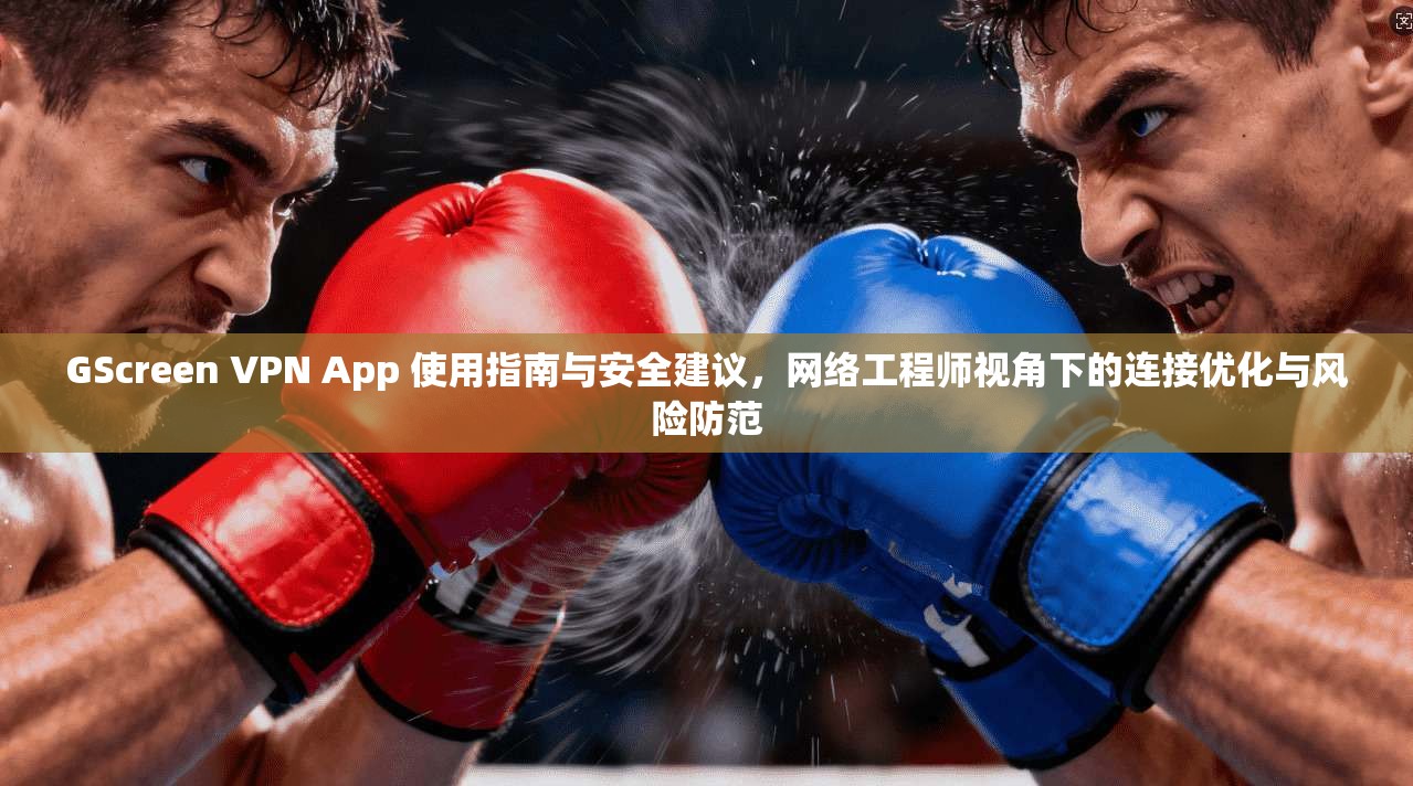 GScreen VPN App 使用指南与安全建议，网络工程师视角下的连接优化与风险防范