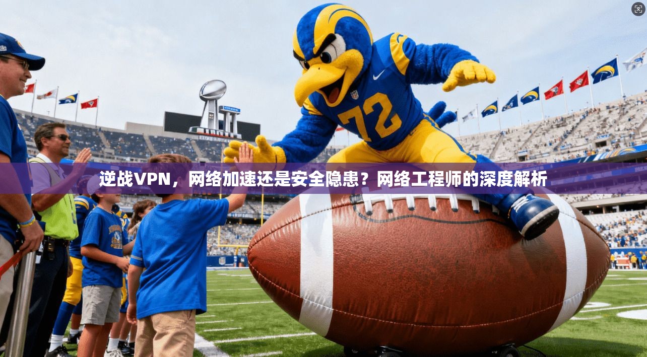 逆战VPN，网络加速还是安全隐患？网络工程师的深度解析
