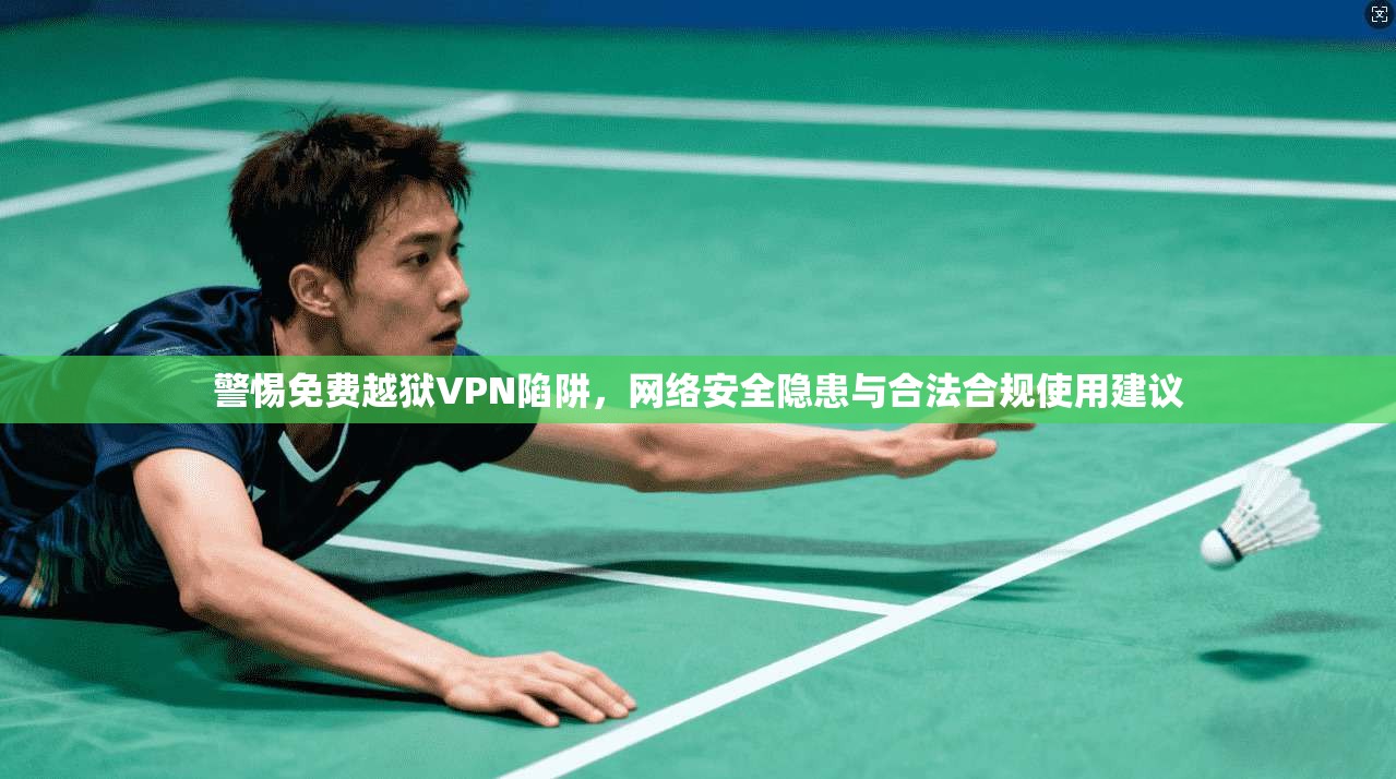 警惕免费越狱VPN陷阱，网络安全隐患与合法合规使用建议
