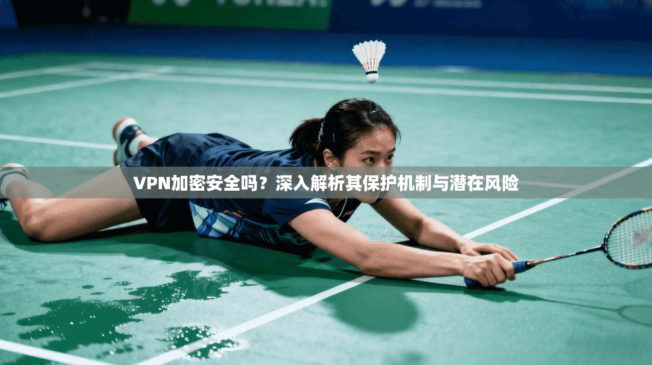 VPN加密安全吗？深入解析其保护机制与潜在风险