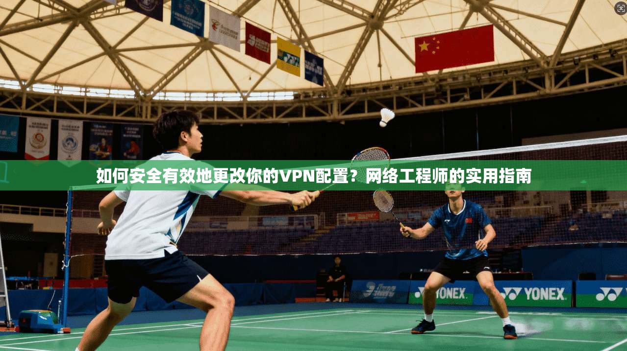 如何安全有效地更改你的VPN配置？网络工程师的实用指南