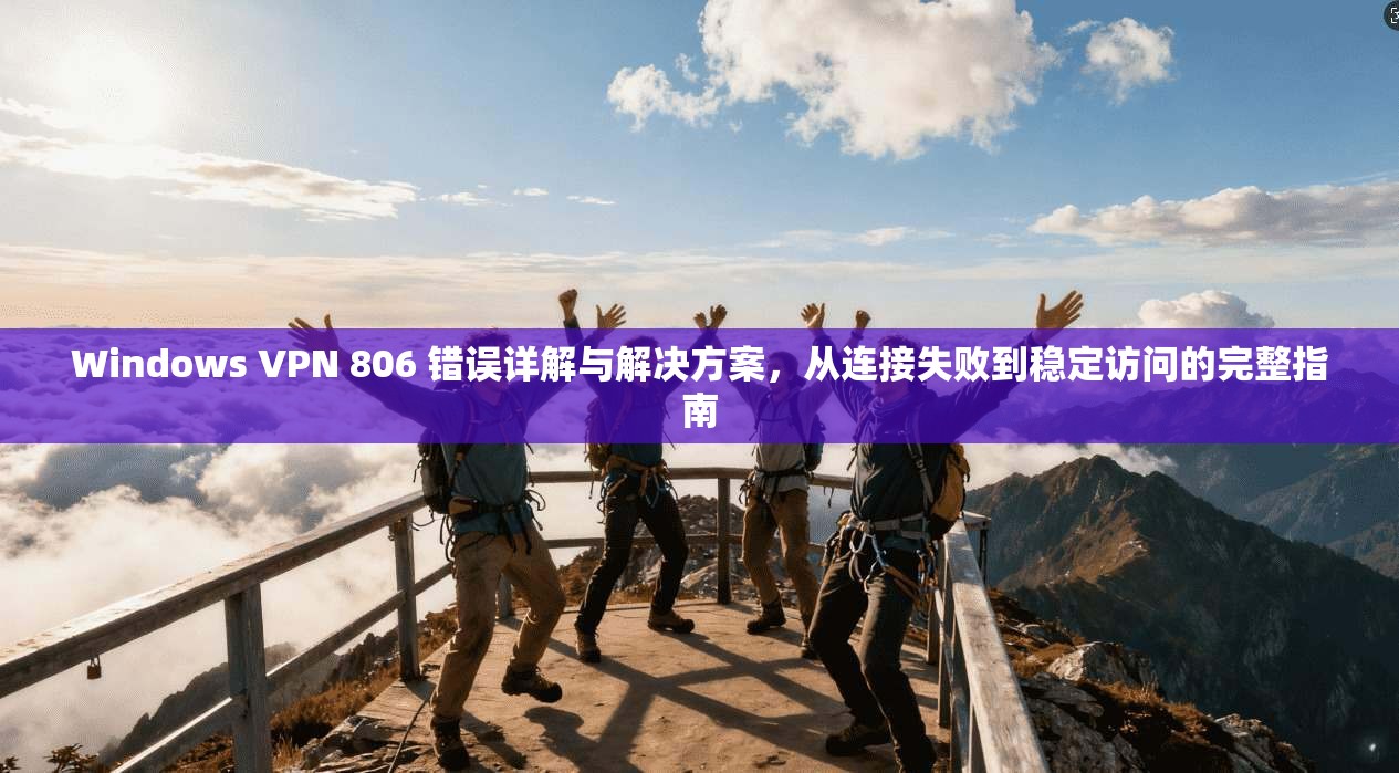 Windows VPN 806 错误详解与解决方案，从连接失败到稳定访问的完整指南
