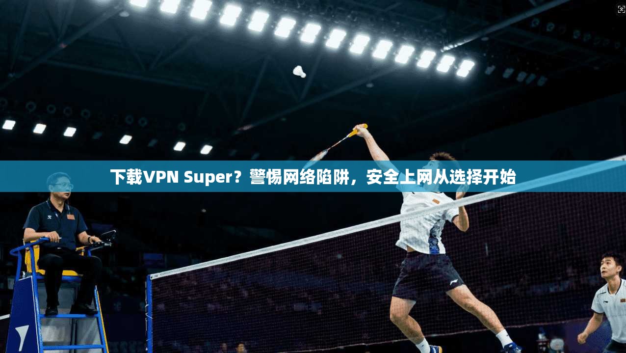下载VPN Super？警惕网络陷阱，安全上网从选择开始