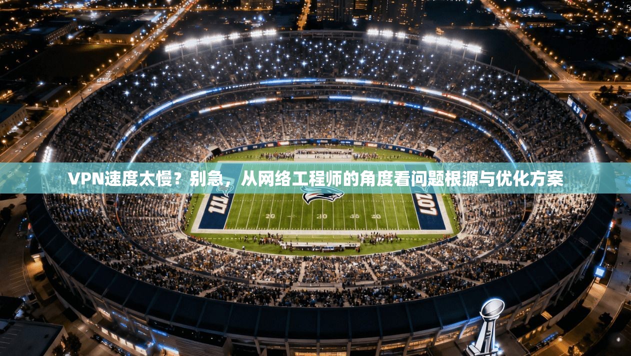 VPN速度太慢？别急，从网络工程师的角度看问题根源与优化方案