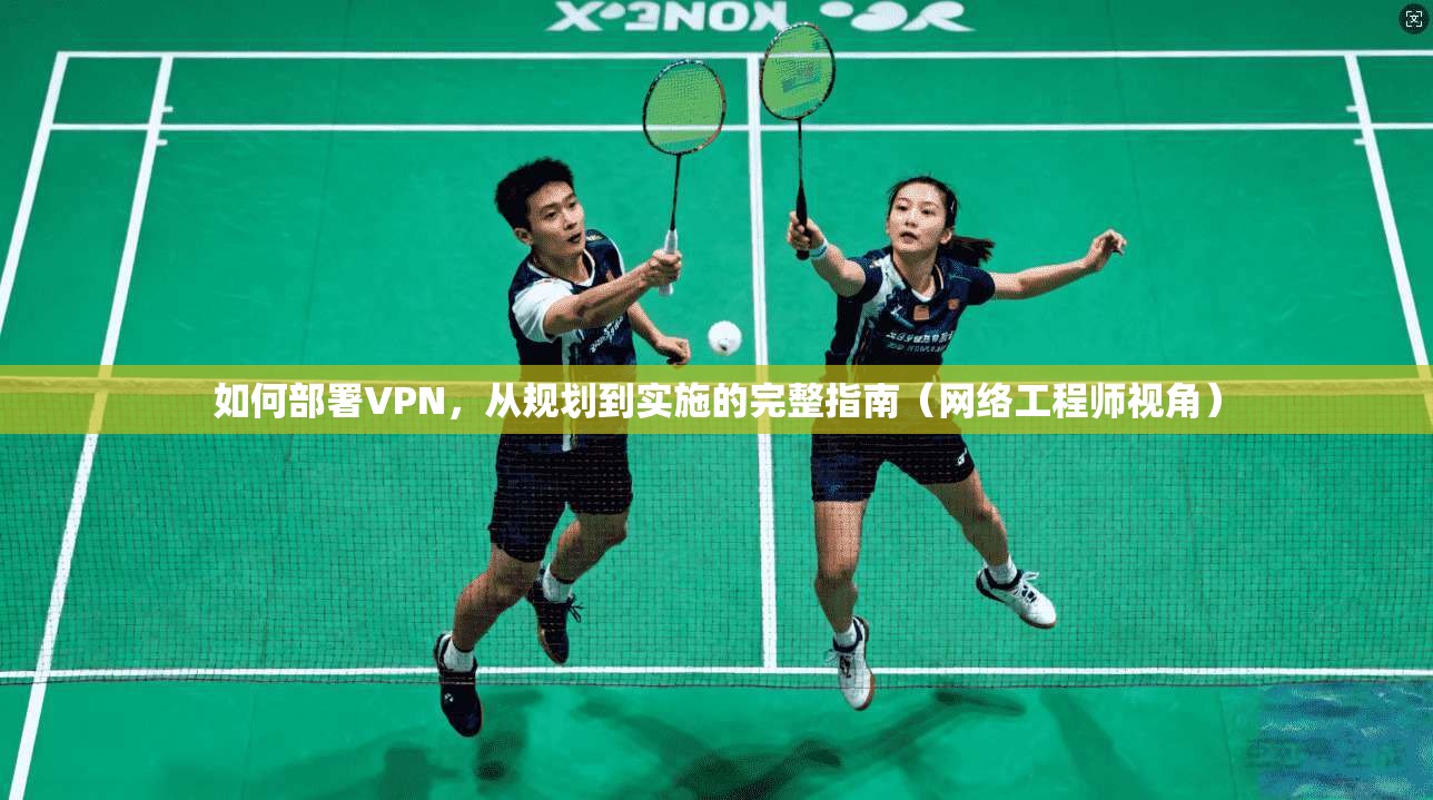 如何部署VPN，从规划到实施的完整指南（网络工程师视角）
