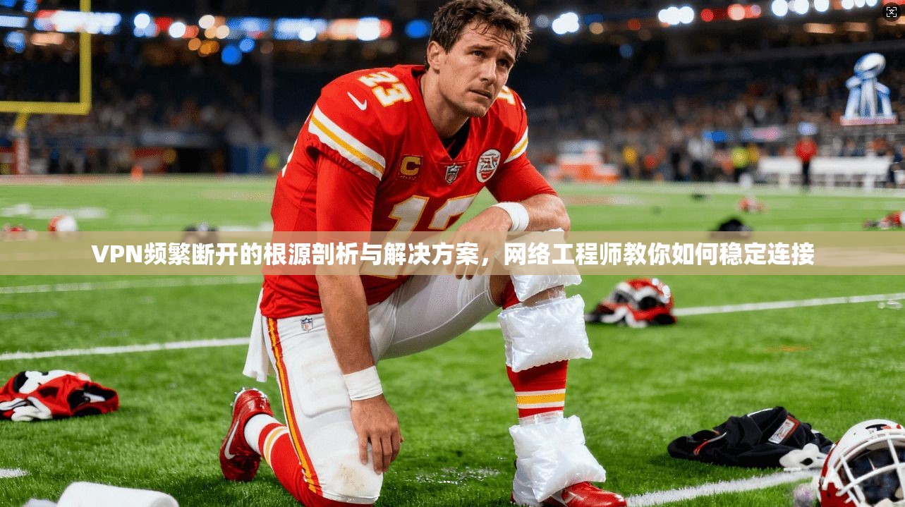 VPN频繁断开的根源剖析与解决方案，网络工程师教你如何稳定连接