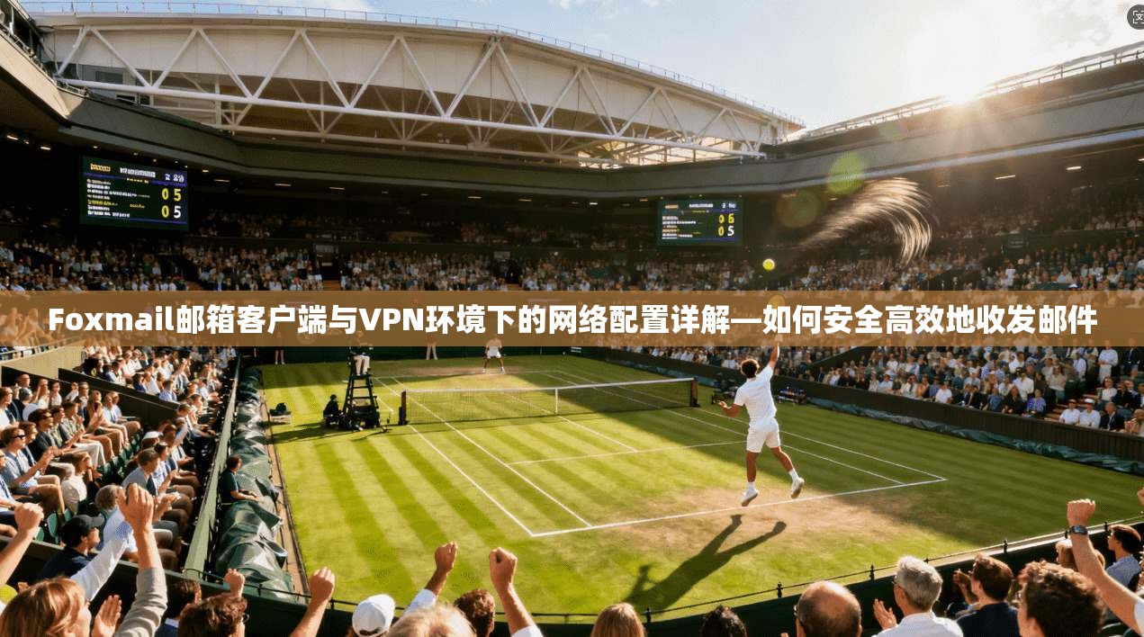 Foxmail邮箱客户端与VPN环境下的网络配置详解—如何安全高效地收发邮件