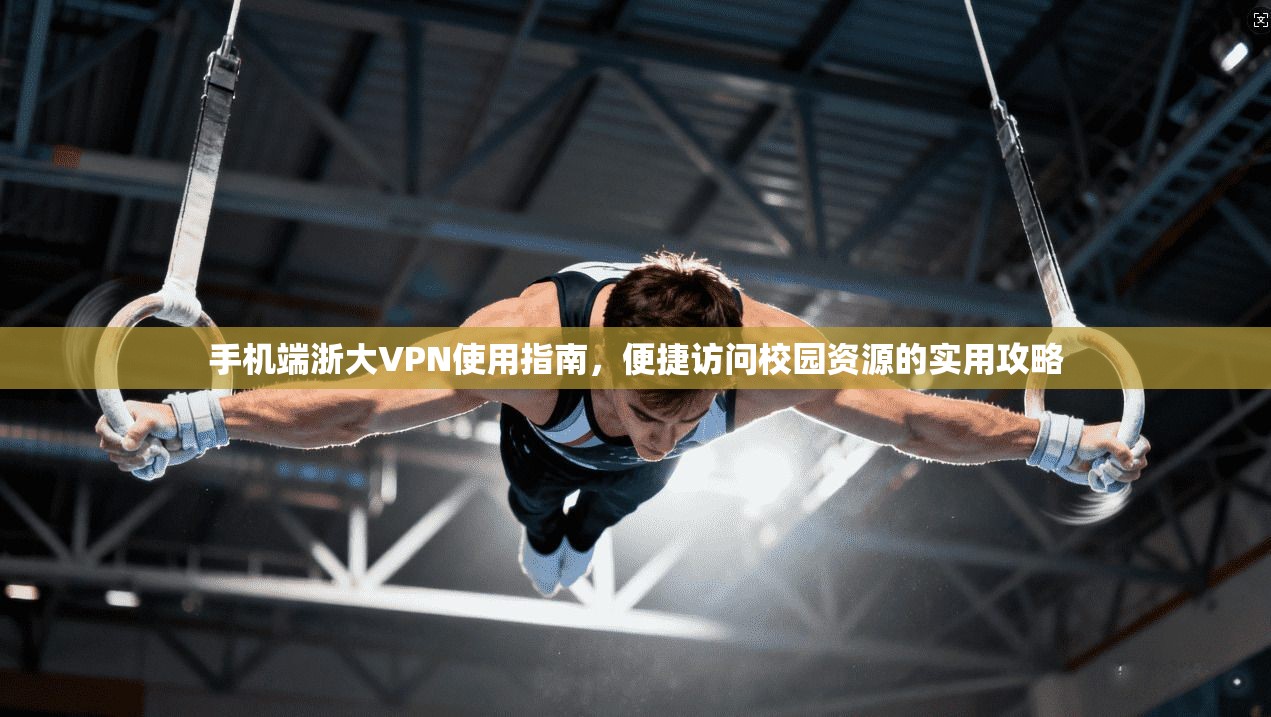 手机端浙大VPN使用指南，便捷访问校园资源的实用攻略