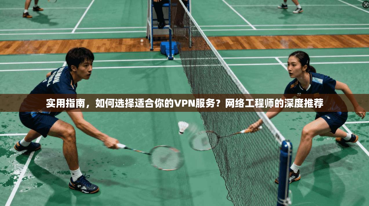 实用指南，如何选择适合你的VPN服务？网络工程师的深度推荐