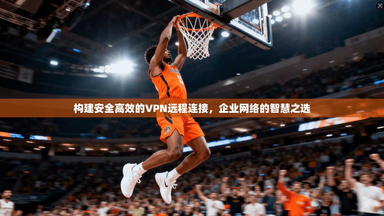 构建安全高效的VPN远程连接，企业网络的智慧之选