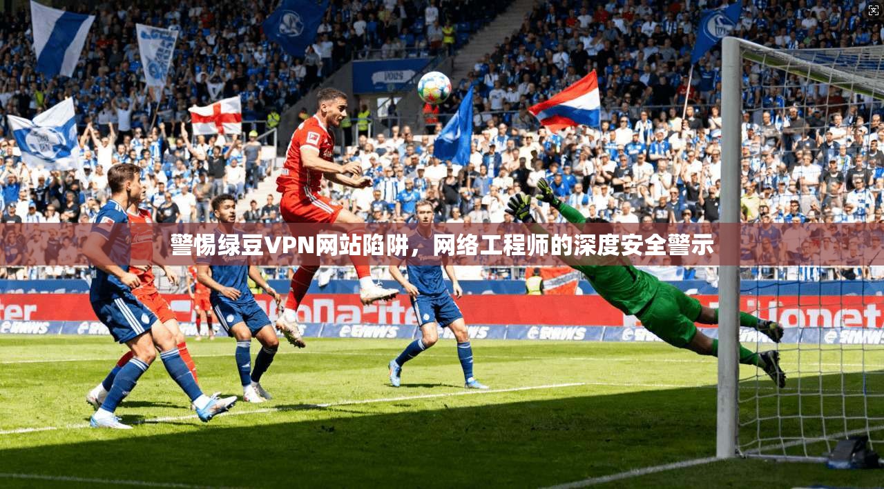 警惕绿豆VPN网站陷阱，网络工程师的深度安全警示