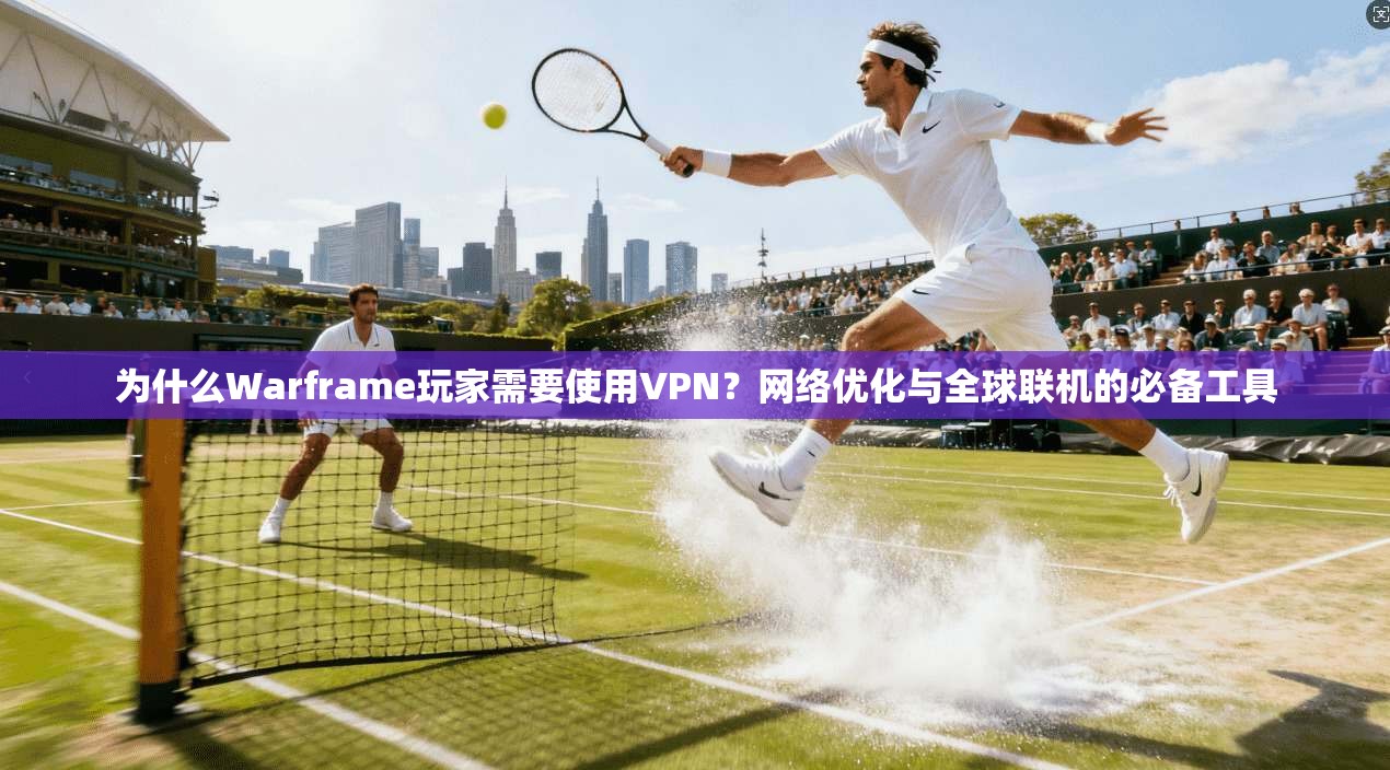 为什么Warframe玩家需要使用VPN？网络优化与全球联机的必备工具
