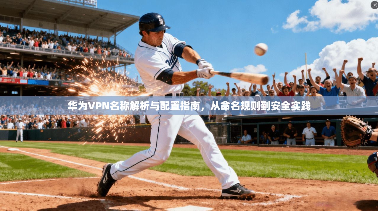 华为VPN名称解析与配置指南，从命名规则到安全实践